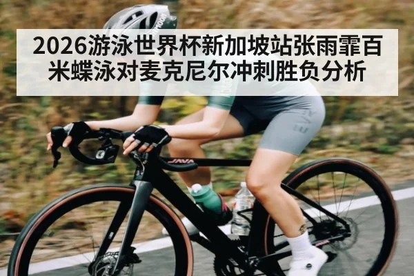 2026游泳世界杯新加坡站张雨霏百米蝶泳对麦克尼尔冲刺胜负分析